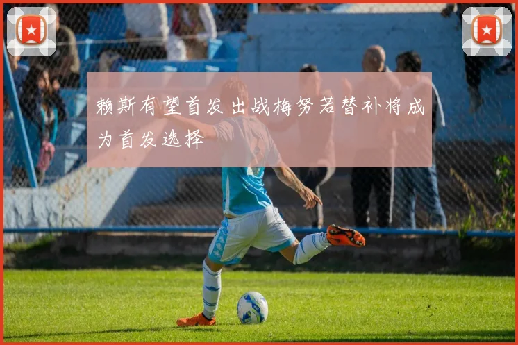 赖斯有望首发出战梅努若替补将成为首发选择