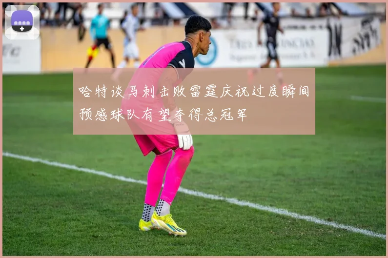 哈特谈马刺击败雷霆庆祝过度瞬间预感球队有望夺得总冠军