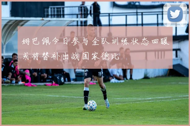 姆巴佩今日参与全队训练状态回暖或将替补出战国家德比