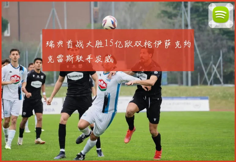 瑞典首战大胜15亿欧双枪伊萨克约克雷斯联手发威