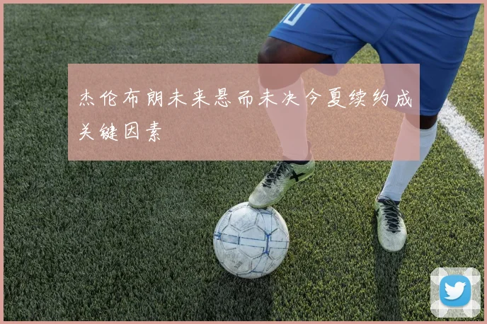 杰伦布朗未来悬而未决今夏续约成关键因素