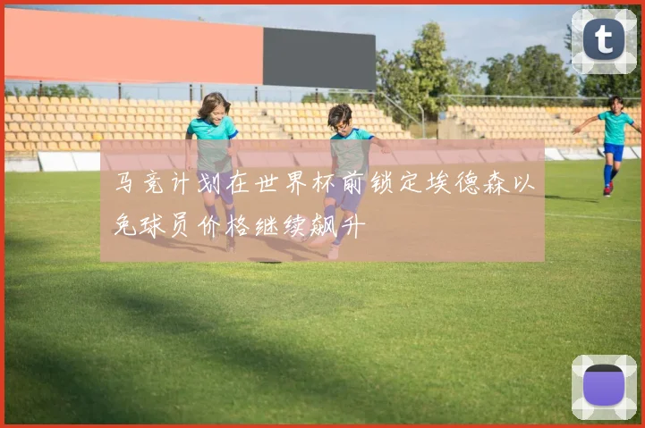 马竞计划在世界杯前锁定埃德森以免球员价格继续飙升