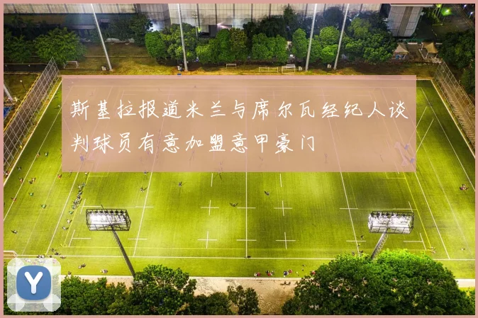 斯基拉报道米兰与席尔瓦经纪人谈判球员有意加盟意甲豪门