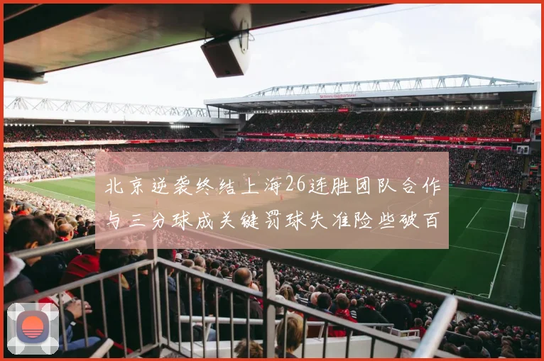 北京逆袭终结上海26连胜团队合作与三分球成关键罚球失准险些破百