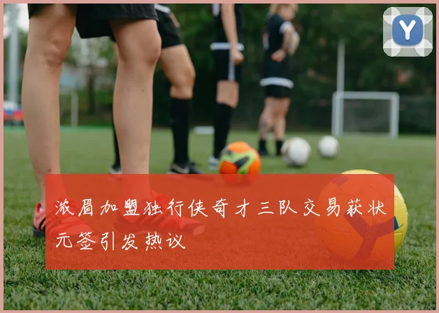 浓眉加盟独行侠奇才三队交易获状元签引发热议