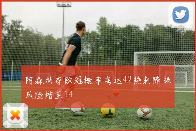 阿森纳夺欧冠概率高达42热刺降级风险增至14