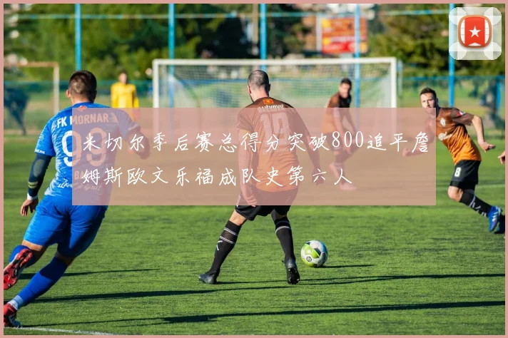 米切尔季后赛总得分突破800追平詹姆斯欧文乐福成队史第六人