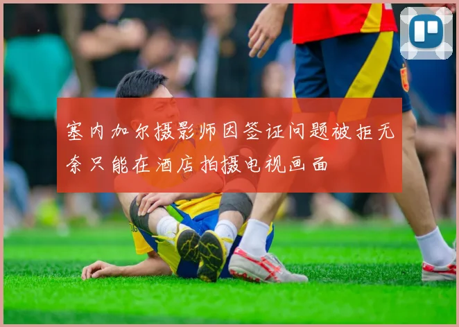 塞内加尔摄影师因签证问题被拒无奈只能在酒店拍摄电视画面