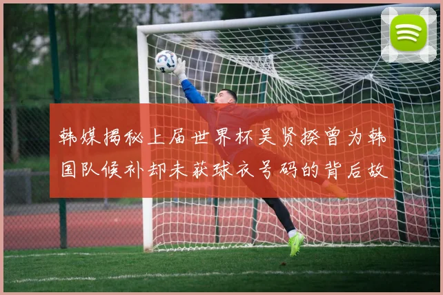 韩媒揭秘上届世界杯吴贤揆曾为韩国队候补却未获球衣号码的背后故事