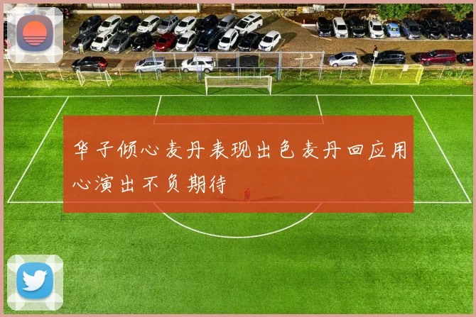 华子倾心麦丹表现出色麦丹回应用心演出不负期待