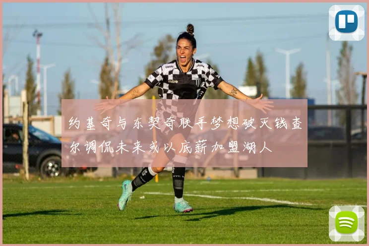 约基奇与东契奇联手梦想破灭钱查尔调侃未来或以底薪加盟湖人