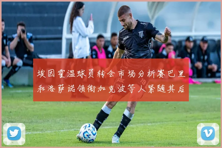 埃因霍温球员转会市场分析赛巴里和洛萨诺领衔加克波等人紧随其后