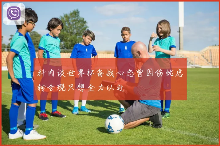 科内谈世界杯备战心态曾因伤忧虑转会现只想全力以赴