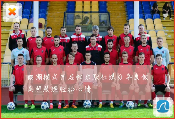 假期模式开启帕尔默社媒分享度假美照展现轻松心情