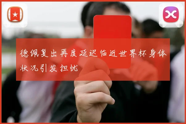 德佩复出再度延迟临近世界杯身体状况引发担忧