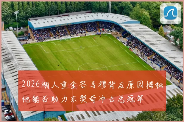 2026湖人重金签马穆背后原因揭秘他能否助力东契奇冲击总冠军