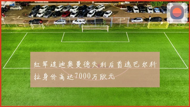 红军追迪奥曼德失利后首选巴尔科拉身价高达7000万欧元