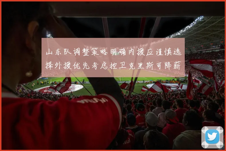 山东队调整策略明确内援应谨慎选择外援优先考虑控卫克里斯可降薪续约