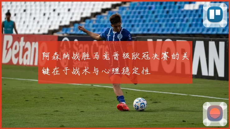 阿森纳战胜马竞晋级欧冠决赛的关键在于战术与心理稳定性