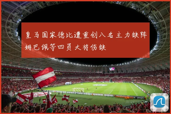 皇马国家德比遭重创八名主力缺阵姆巴佩等四员大将伤缺