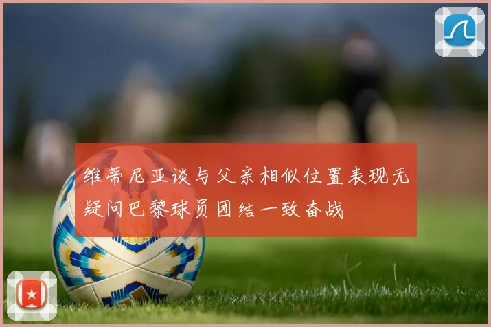 维蒂尼亚谈与父亲相似位置表现无疑问巴黎球员团结一致奋战