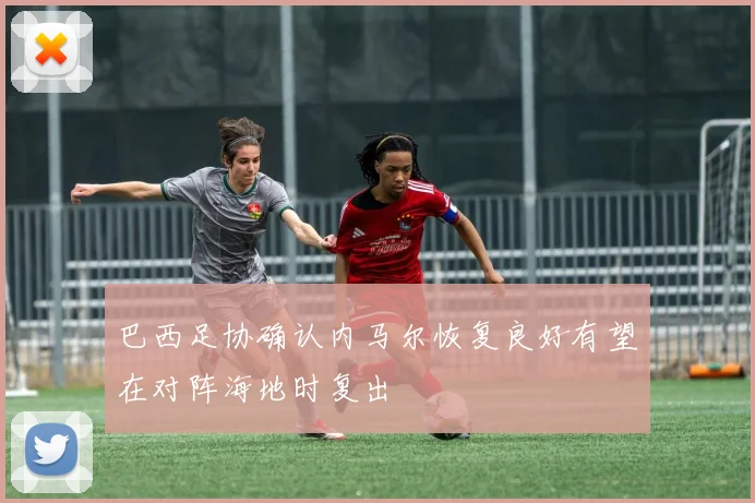巴西足协确认内马尔恢复良好有望在对阵海地时复出
