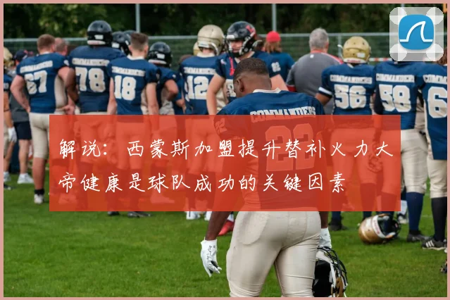 解说：西蒙斯加盟提升替补火力大帝健康是球队成功的关键因素