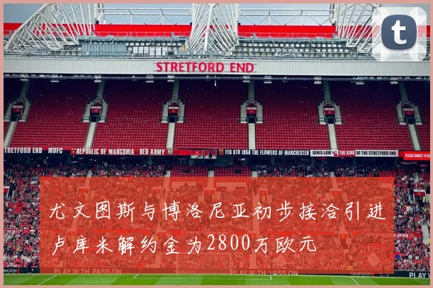 尤文图斯与博洛尼亚初步接洽引进卢库米解约金为2800万欧元